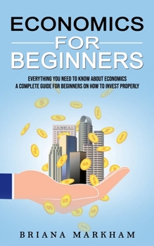 Paperback Economics for Beginners: Everything You Need to Know About Economics (A Complete Guide for Beginners on How to Invest Properly) Book