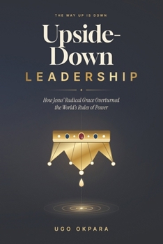 Upside-Down Leadership: How Jesus’ Radical Grace Overturned the World’s Rules of Power