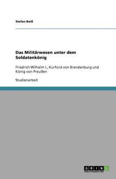 Das Militärwesen unter dem Soldatenkönig: Friedrich Wilhelm I., Kurfürst von Brandenburg und König von Preußen