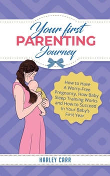 Hardcover Your First Parenting Journey: How to Have A Worry-Free Pregnancy, How Baby Sleep Training Works and How to Succeed In Your Baby's First Year Book