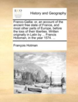 Paperback Franco-Gallia: or, an account of the ancient free state of France, and most other parts of Europe, before the loss of their liberties. Written origina Book
