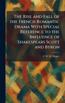 The Rise and Fall of the French Romantic Drama With Special Reference to the Influence of Shakespears Scott and Byron