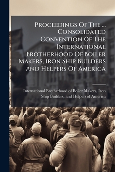 Proceedings of the ... Consolidated Convention of the International Brotherhood of Boiler Makers, Iron Ship Builders and Helpers of America
