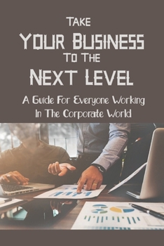 Paperback Take Your Business To The Next Level: A Guide For Everyone Working In The Corporate World: Paradigm-Shifting For Leadership And Development Experts Book