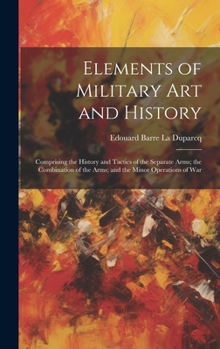 Hardcover Elements of Military Art and History: Comprising the History and Tactics of the Separate Arms; the Combination of the Arms; and the Minor Operations o Book