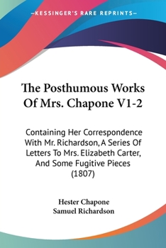 Paperback The Posthumous Works Of Mrs. Chapone V1-2: Containing Her Correspondence With Mr. Richardson, A Series Of Letters To Mrs. Elizabeth Carter, And Some F Book