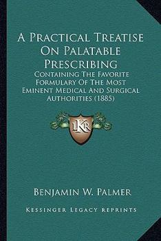 A Practical Treatise On Palatable Prescribing: Containing The Favorite Formulary Of The Most Eminent Medical And Surgical Authorities