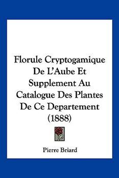 Florule Cryptogamique De L'Aube Et Supplement Au Catalogue Des Plantes De Ce Departement (1888)
