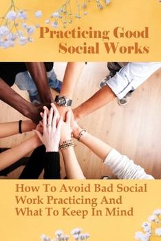 Paperback Practicing Good Social Works: How To Avoid Bad Social Work Practicing And What To Keep In Mind: What You Need For Good Social Work Practise Book