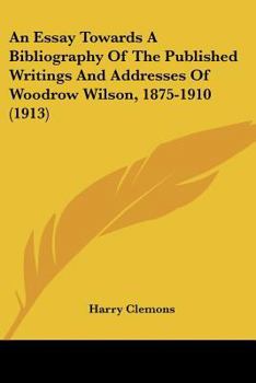 Paperback An Essay Towards A Bibliography Of The Published Writings And Addresses Of Woodrow Wilson, 1875-1910 (1913) Book