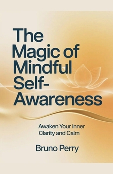 The Magic Of Mindful Self-Awareness: Awaken Your Inner Clarity and Calm