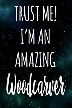 Trust Me! I'm An Amazing Woodcarver: The perfect gift for the professional in your life - Funny 119 page lined journal!