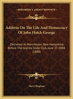 Address On The Life And Democracy Of John Hatch George: Delivered At Manchester, New Hampshire, Before The Granite State Club, June 27, 1888
