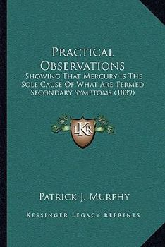 Paperback Practical Observations: Showing That Mercury Is The Sole Cause Of What Are Termed Secondary Symptoms (1839) Book