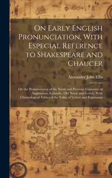 On Early English Pronunciation, With Especial Reference to Shakespeare and Chaucer: On the Pronunciation of the Xiiith and Previous Centuries, of ... Tables of the Value of Letters and Expression