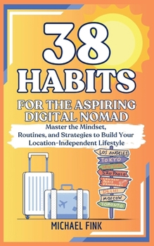 38 Habits for the Aspiring Digital Nomad: Master the Mindset, Routines, and Strategies to Build Your Location-Independent Lifestyle