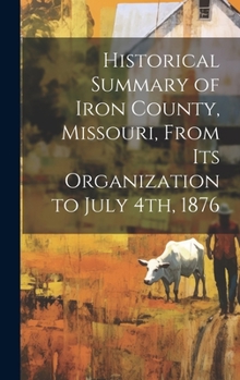 Hardcover Historical Summary of Iron County, Missouri, From Its Organization to July 4th, 1876 Book