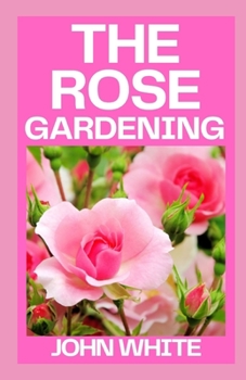 Paperback The Rose Gardening: The Complete Guide to Growing, Caring for and Maintaining Roses Book