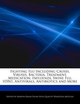 Fighting Flu Including Causes, Viruses, Bacteria, Treatment, Medication, Influenza, Swine Flu, H5n1, Antivirals, Antibiotics and More