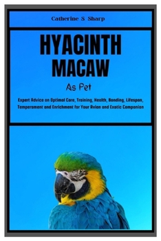 HYACINTH MACAW AS PET: Expert Advice on Optimal Care, Training, Health, Bonding, Lifespan, Temperament and Enrichment for Your Avian and Exotic Companion