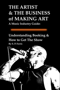 Understanding Booking & How to Get The Show: THE ARTIST & THE BUSINESS of MAKING ART A Music Industry Guide