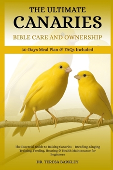 THE ULTIMATE CANARIES BIBLE CARE CARE AND OWNERSHIP: The Essential Guide to Raising Canaries – Breeding, Singing Training, Feeding, Housing & Health Maintenance for Beginners