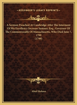 A Sermon Preached At Cambridge After The Interment Of His Excellency Increase Sumner, Esq., Governor Of The Commonwealth Of Massachusetts, Who Died June 7, 1799