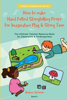 Paperback How to Make Hand Felted Storytelling Props for Imaginative Play & Story Time: The Ultimate Teacher Resource Book for Classrooms & Kindergartens [Large Print] Book