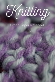 Knitting Graph Paper Notebook: Keeping Your Knitting Projects Organised