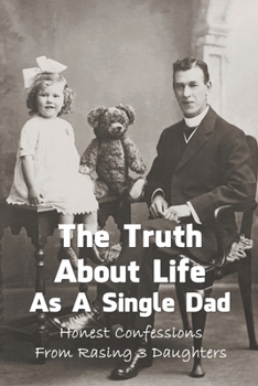 Paperback The Truth About Life As A Single Dad: Honest Confessions From Rasing 3 Daughters: How To Become A Single Dad Book