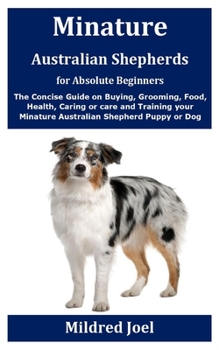 Paperback Minature Australian Shepherds for Absolute Beginners: The Concise Guide on Buying, Grooming, Food, Health, Caring or care and Training your Minature A Book