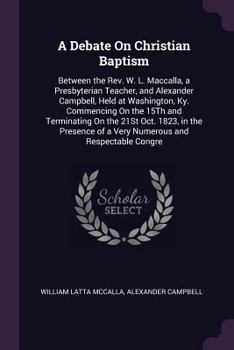 Paperback A Debate On Christian Baptism: Between the Rev. W. L. Maccalla, a Presbyterian Teacher, and Alexander Campbell, Held at Washington, Ky. Commencing On Book