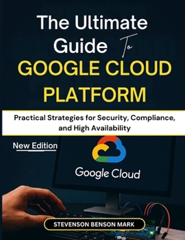 The Ultimate Guide to GOOGLE CLOUD PLATFORM: Practical Strategies for Security, Compliance, and High Availability