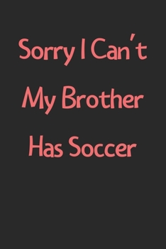 Sorry I Can't My Brother Has Soccer: Lined Journal, 120 Pages, 6 x 9, Funny Soccer Gift Idea, Black Matte Finish (Sorry I Can't My Brother Has Soccer Journal)
