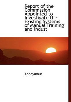 Paperback Report of the Commission Appointed to Investigate the Existing Systems of Manual Training and Indust [Large Print] Book