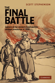 The Final Battle: Soldiers of the Western Front and the German Revolution of 1918 - Book  of the Studies in the Social and Cultural History of Modern Warfare