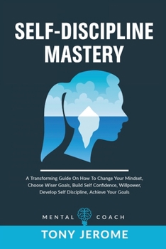 Paperback Self-Discipline Mastery: A Transforming Guide On How To Change Your Mindset, Choose Wiser Goals, Build Self Confidence, Willpower, Develop Self Book