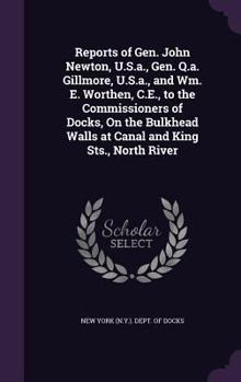 Reports of Gen. John Newton, U.S.A., Gen. Q.A. Gillmore, U.S.A., and Wm. E. Worthen, C.E., to the Commissioners of Docks, on the Bulkhead Walls at Canal and King Sts., North River