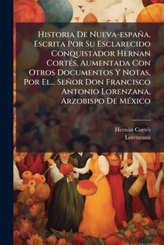 Historia De Nueva-españa, Escrita Por Su Esclarecido Conquistador Hernan CortÃ(c)s, Aumentada Con Otros Documentos Y Notas, Por El... Señor Don ... Arzobispo De MÃ(c)xico (Spanish Edition)