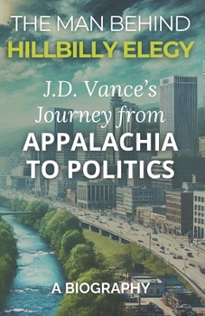 The Man Behind Hillbilly Elegy: J.D. Vance’s Journey from Appalachia to Politics: A Biography of Hillbilly Youth, American Culture, and the Rise of J.D. Vance in Politics