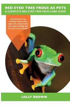 Red Eyed Tree Frogs as Pets: Red Eyed Tree Frog Breeding, Where to Buy, Types, Care, Temperament, Cost, Health, Handling, Diet, and Much More Included! a Complete Red Eyed Tree Frog Care Guide