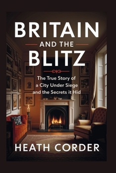 Britain and The Blitz: The True Story of a City Under Siege and the Secrets It Hid