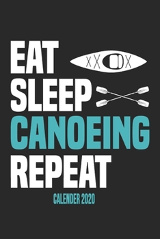 Eat Sleep Canoeing Repeat Calender 2020: Funny Cool Canoeing Calender 2020 | Monthly & Weekly Planner - 6x9 - 128 Pages - Cute Gift For for Canoeists, ... Canoeing Coaches, Instructors, Champions