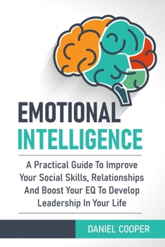 Paperback Emotional Intelligence: A Practical Guide To Improve Your Social Skills, Relationships And Boost Your EQ To Develop Leadership In Your Life Book