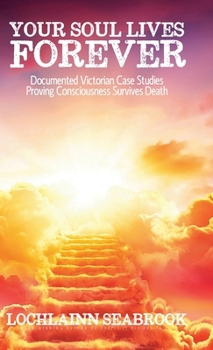 Hardcover Your Soul Lives Forever: Documented Victorian Case Studies Proving Consciousness Survives Death Book