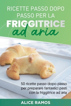 Paperback Ricette Passo Dopo Passo Per La Friggitrice Ad Aria: 50 ricette passo dopo passo per preparare fantastici pasti con la friggitrice ad aria STEP-BY-STE [Italian] Book