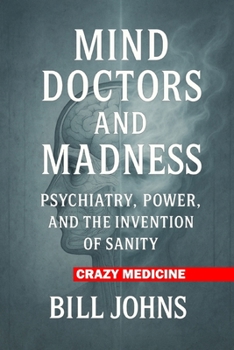Crazy Medicine - Mind Doctors and Madness: Psychiatry, Power, and the Invention of Sanity
