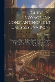 Paperback Guide Du Voyageur a Constantinople Et Dans Ses Environs: Contenant: L'Histoire De Cette Capitale Depuis Sa Fondation Jusqu'A Sa Conquête Par Mahomet I [French] Book