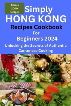 Simply Hong Kong Recipes Cookbook for Beginners 2024: Easy Hongkong Recipes for beginners 2024, college, one,two, simple Cantonese cuisine recipes, quick and easy,Dim sum, street food, for busy moms