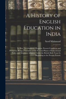 Paperback A History of English Education in India: Its Rise, Development, Progress, Present Condition and Prospects, Being a Narrative of the Various Phases of Book